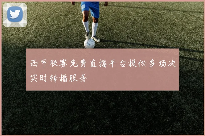 西甲联赛免费直播平台提供多场次实时转播服务