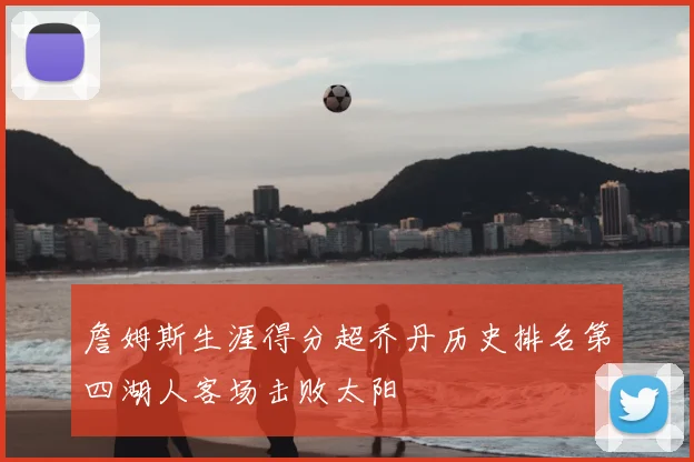 詹姆斯生涯得分超乔丹历史排名第四湖人客场击败太阳