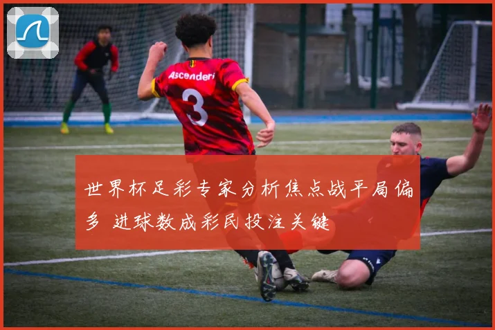 世界杯足彩专家分析焦点战平局偏多 进球数成彩民投注关键