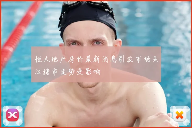 恒大地产房价最新消息引发市场关注楼市走势受影响