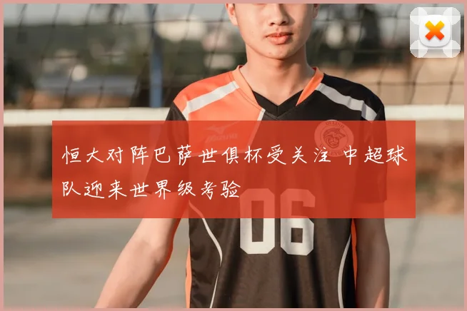 恒大对阵巴萨世俱杯受关注 中超球队迎来世界级考验