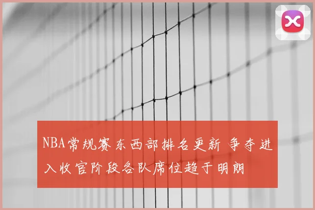 NBA常规赛东西部排名更新 争夺进入收官阶段各队席位趋于明朗