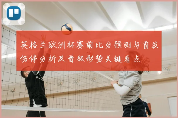 英格兰欧洲杯赛前比分预测与首发伤停分析及晋级形势关键看点