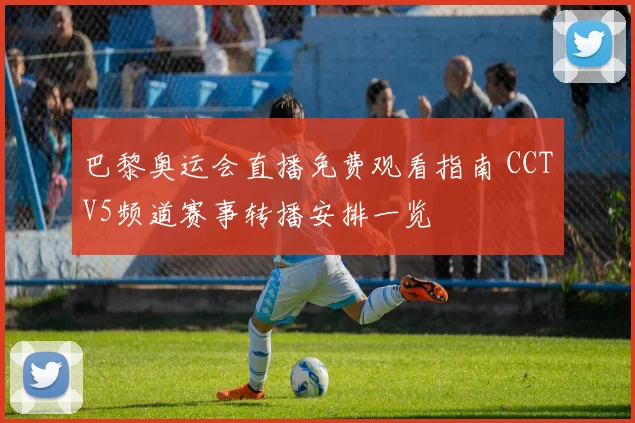 巴黎奥运会直播免费观看指南 CCTV5频道赛事转播安排一览
