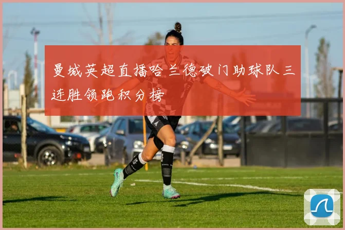 曼城英超直播哈兰德破门助球队三连胜领跑积分榜