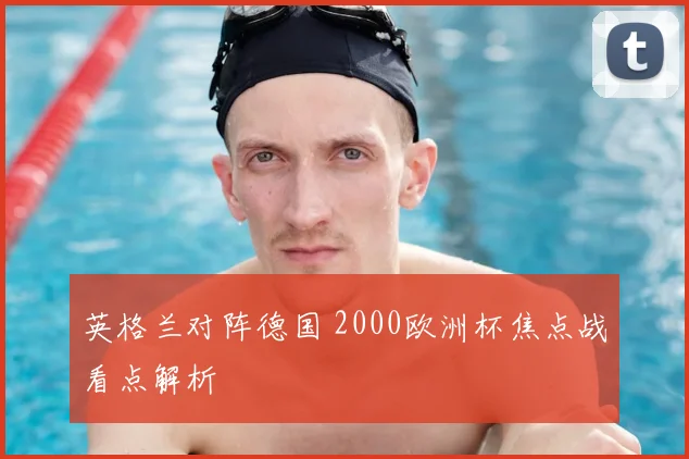 英格兰对阵德国 2000欧洲杯焦点战看点解析