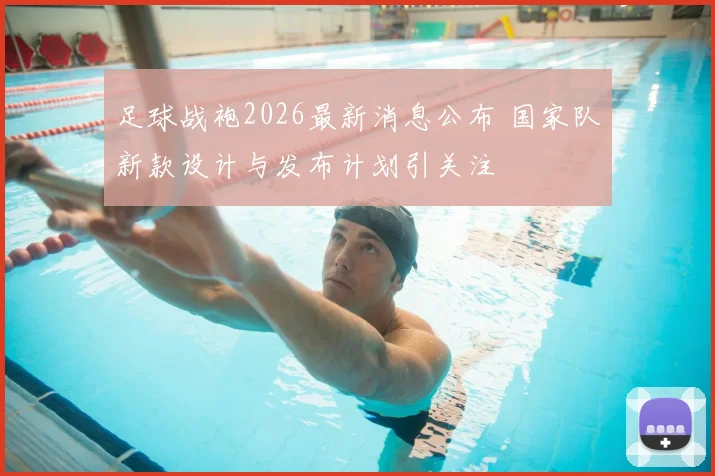 足球战袍2026最新消息公布 国家队新款设计与发布计划引关注