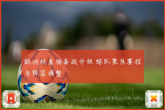 欧洲杯看场备战升级 球队聚焦赛程与阵容调整