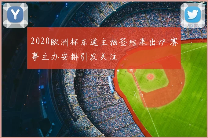 2020欧洲杯东道主抽签结果出炉 赛事主办安排引发关注