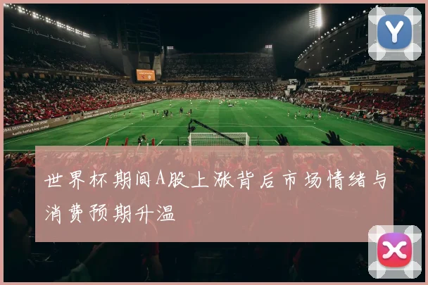 世界杯期间A股上涨背后市场情绪与消费预期升温