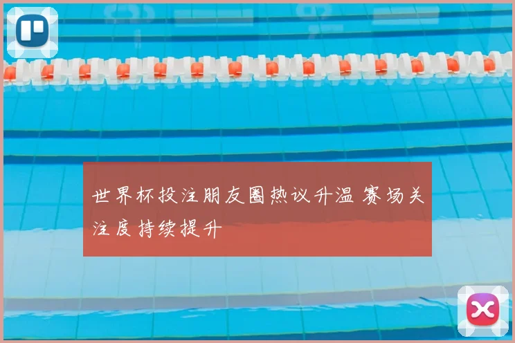 世界杯投注朋友圈热议升温 赛场关注度持续提升