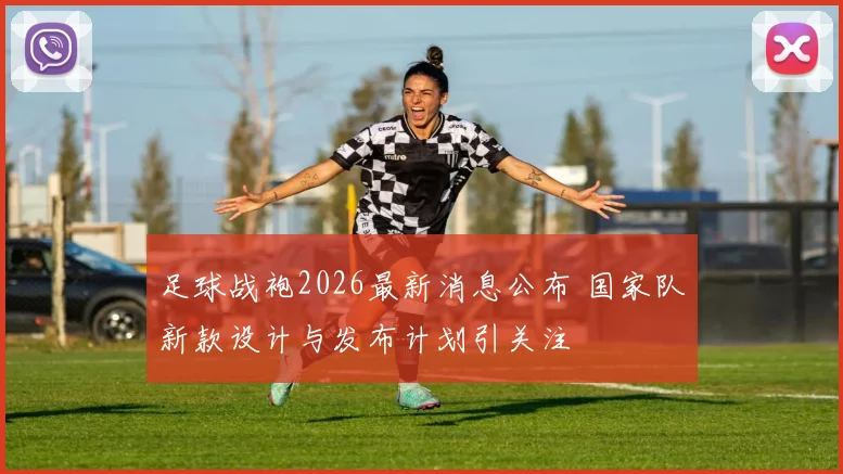足球战袍2026最新消息公布 国家队新款设计与发布计划引关注