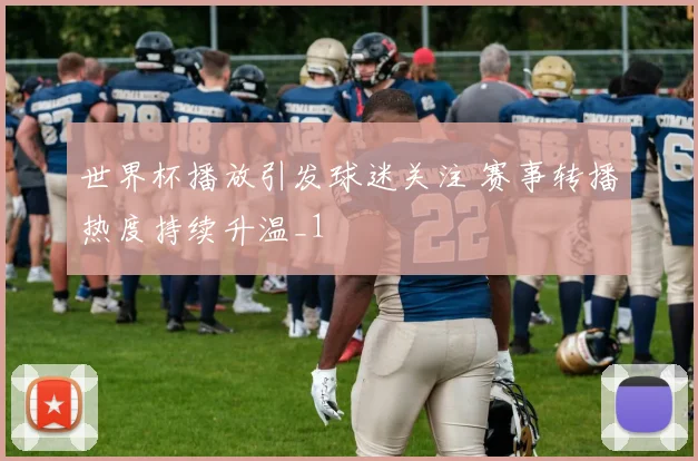 世界杯播放引发球迷关注 赛事转播热度持续升温_1