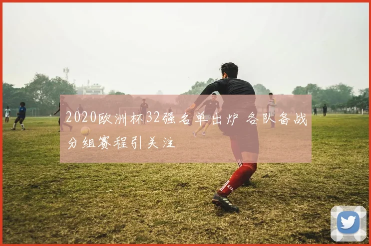 2020欧洲杯32强名单出炉 各队备战分组赛程引关注