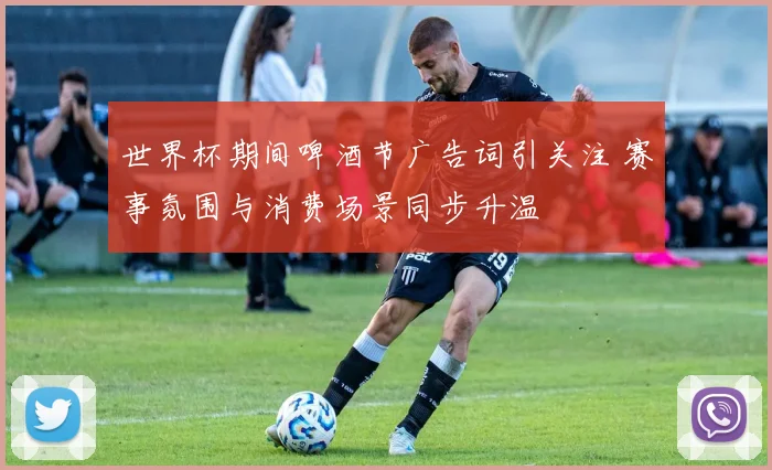 世界杯期间啤酒节广告词引关注 赛事氛围与消费场景同步升温